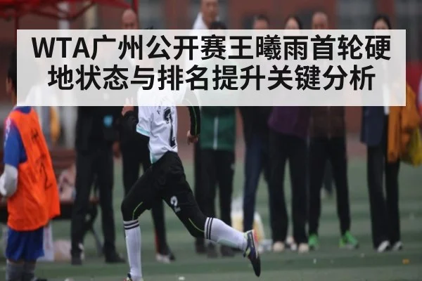 WTA广州公开赛王曦雨首轮硬地状态与排名提升关键分析