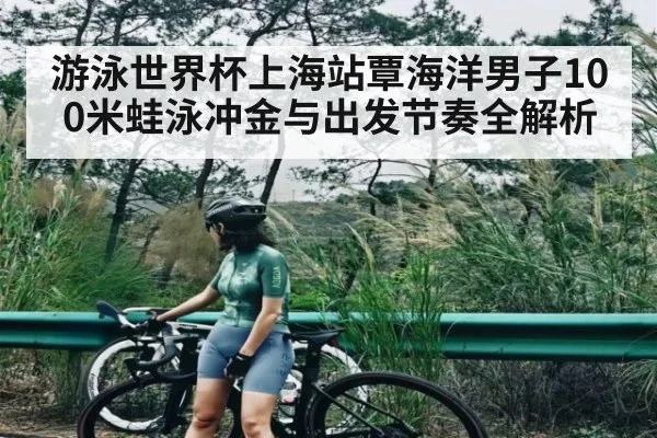 游泳世界杯上海站覃海洋男子100米蛙泳冲金与出发节奏全解析
