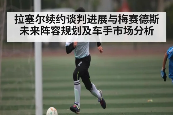 拉塞尔续约谈判进展与梅赛德斯未来阵容规划及车手市场分析