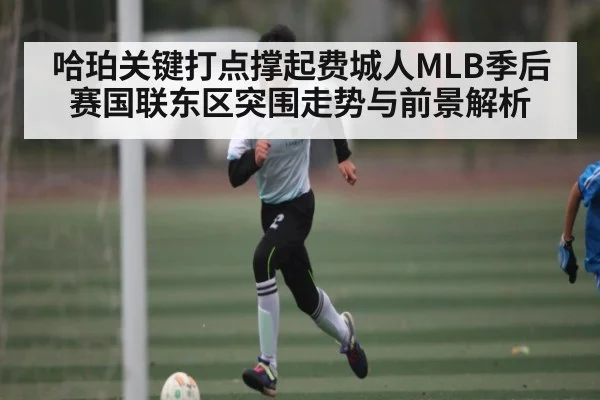哈珀关键打点撑起费城人MLB季后赛国联东区突围走势与前景解析