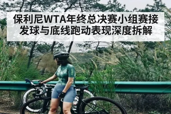 保利尼WTA年终总决赛小组赛接发球与底线跑动表现深度拆解