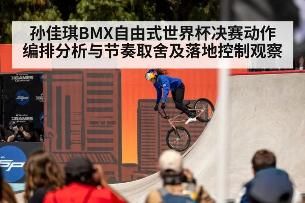 孙佳琪BMX自由式世界杯决赛动作编排分析与节奏取舍及落地控制观察